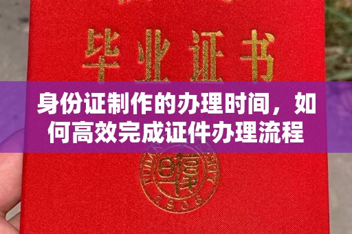 阿莲身份证制作的办理时间，如何高效完成证件办理流程